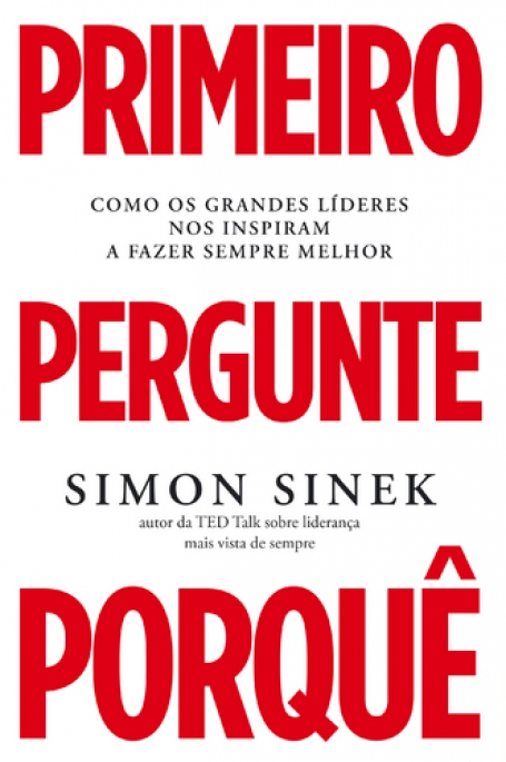 PRIMEIRO PERGUNTE PORQUE - COMO OS GRANDES LIDERES NOS INSPIRAM A FAZER SEMPRE MELHOR