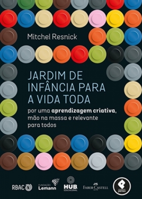 Jardim de Infância para a Vida Toda - Por uma Aprendizagem Criativa, Mão na Massa e Relevante para Todos