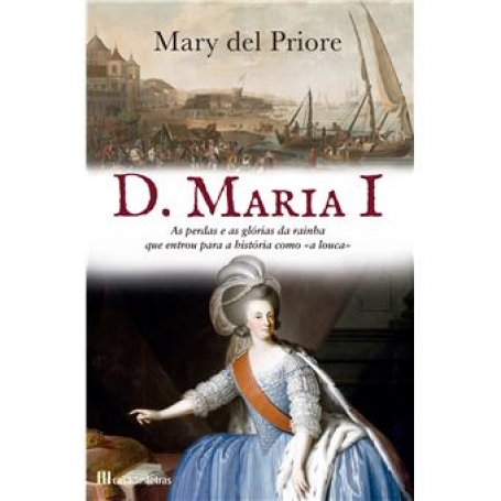 D. MARIA I as perdas e as glorias da rainha que entrou para a historia como « a louca »