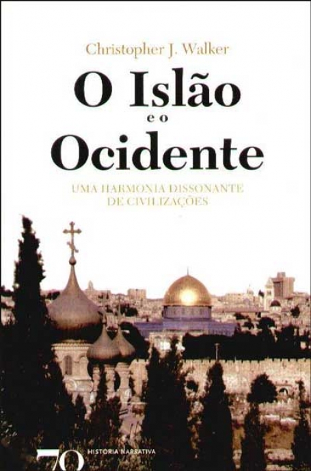 O ISLÃO E O OCIDENTE - UMA HARMONIA DISSONANTE DE CIVILIZAÇÕES :COL HISTORIA NARRATIVA