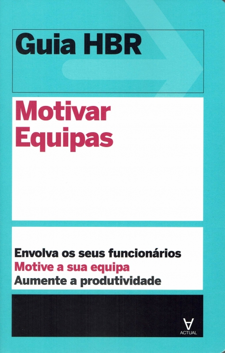 GUIA HBR - MOTIVAR EQUIPAS- envolva os seus funcionarios; motive a sua equipa e aumente a produtividade