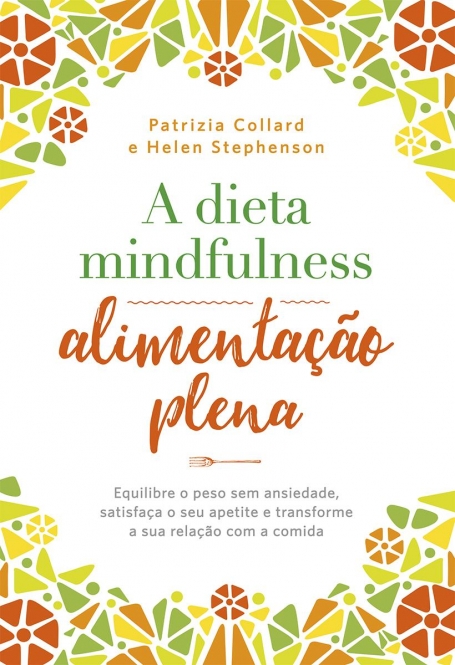 A DIETA MINDFULNESS - ALIMENTACAO PLENA - Equilibre o peso sem ansiedade satisfaca o seu apetite e transforme a sua relacao com a comida