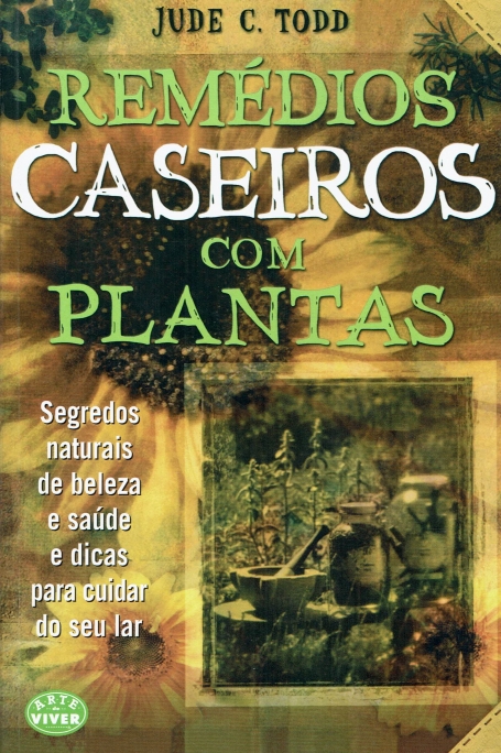 REMEDIOS CASEIROS COM PLANTAS - SEGREDOS NATURAIS DE BELEZA E SAUDE E DICAS PARA CUIDAR DO SEU LAR