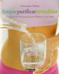 LIMPAR PURIFICAR REVITALIZAR - ESTRATEGIAS DE DESINTOXICACAO PARA MELHORAR A SUA SAUDE
