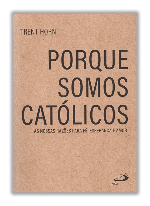 PORQUE SOMOS CATÓLICOS - as nossas razões para fé, esperança e amor