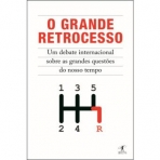 O GRANDE RETROCESSO - UM DEBATE INTERNACIONAL SOBRE AS GRANDES QUESTOES DO NOSSO TEMPO