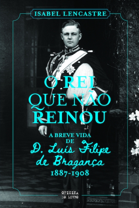 O REI QUE NÃO REINOU - A BREVE VIDA DE D. LUIS FILIPE DE BRAGANÇA 1887 - 1908