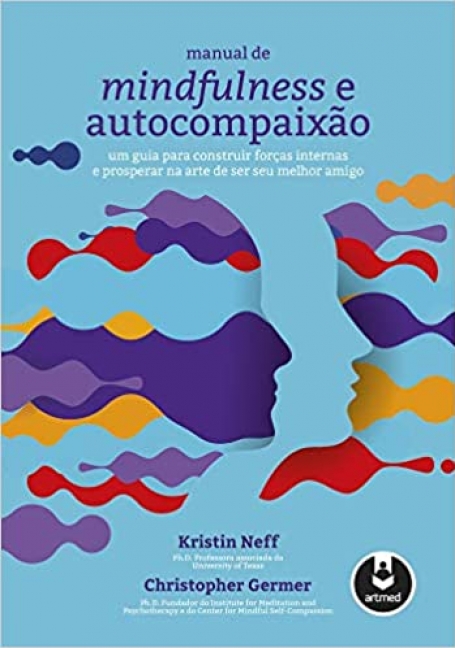 MANUAL DE MINDFULNESS E AUTOCOMPAIXAO Um Guia para Construir Forças Internas e Prosperar na Arte de Ser Seu Melhor Amigo