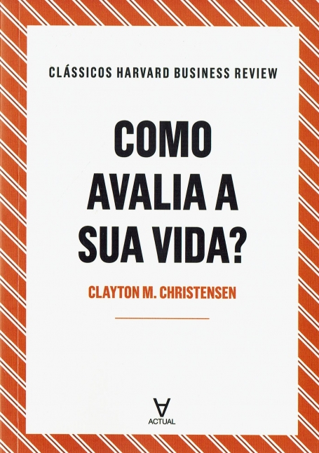 COMO AVALIA A SUA VIDA? CLÁSSICOS HARVARD BUSINESS REVIEW