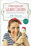 A VIDA SECRETA DOS GELADOS CASEIROS - MAIS DE 40 RECEITAS PARA TODOS OS NIVEIS DE GULA E DIVAS PARA CRIAR OS SEUS PROPRIOS SABORES