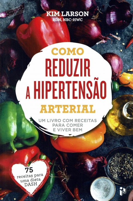 COMO REDUZIR A HIPERTENSAO ARTERIAL um livro com receitas para comer e viver bem - 75 receitas para uma dieta DASH
