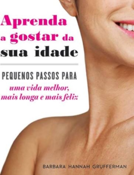 APRENDA A GOSTAR DA SUA IDADE - PEQUENOS PASSOS PARA UMA VIDA MELHOR, MAIS LONGA E MAIS FELIZ