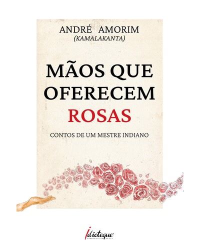 MÃOS QUE OFERECEM ROSAS - Contos de um mestre indiano