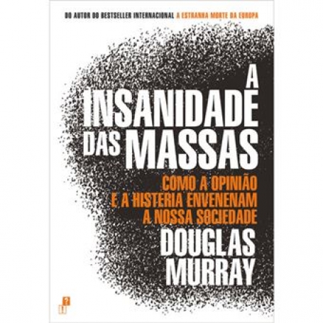 A INSANIDADE DAS MASSAS - como a opinião e a histeria envenenam a nossa sociedade