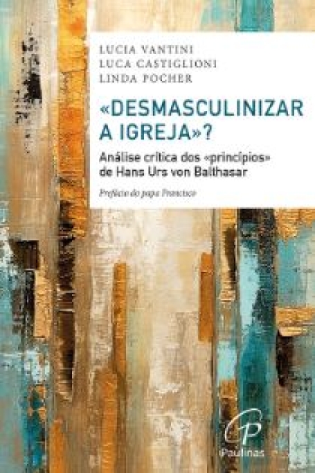 DESMASCULINIZAR A IGREJA - ANÁLISE CRÍTICA DOS PRINCÍPIOS DE HANS URS VON BALTHASAR