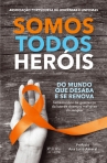 SOMOS TODOS HEROIS - DO MUNDO QUE DESABA E SE RENOVA - testemunhos de guerreiros da luta de doencas malignas do sangue