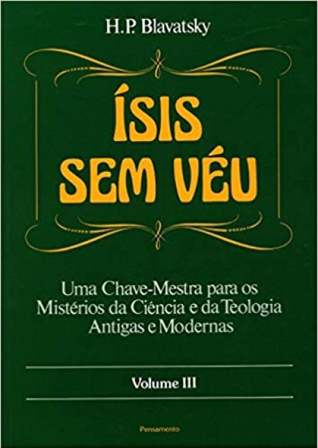 ISIS SEM VEU - VOLUME III - uma chave4-mestra para os misterios da ciencia e da teologia antigas e modernas