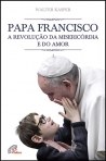 PAPA FRANCISCO - A REVOLUCAO DA MISERICORDIA E DO AMOR