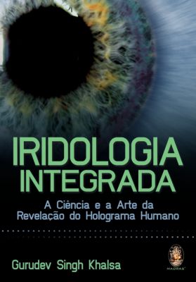 IRIDOLOGIA INTEGRADA - A CIENCIAS E A ARTE DA REVELACAO DO HOLOGRAMA HUMANO