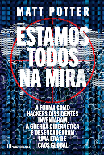 ESTAMOS TODOS NA MIRA - A forma como hackers dissidentes inventaram a guerra cibernética e desencadearam uma era de caos global