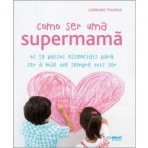 COMO SER UMA SUPERMAMA - 10 passos essenciais para ser a mae que sempre quis ser