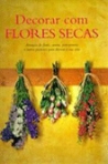 DECORAR COM FLORES SECAS - arranjos de flores, coroas, pots-pourris e outros projectos para decorar a sua casa