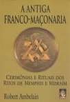 ANTIGA FRANCO MACONARIA - CERIMONIAS E RITUAIS DOS RITOS DE MENPHIS E MISRAM