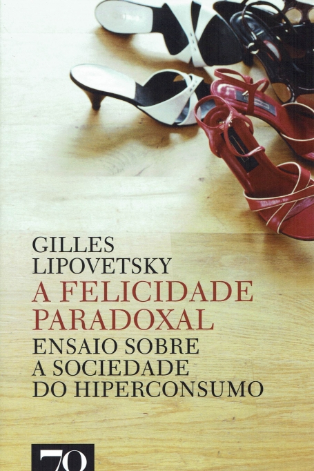 FELICIDADE PARADOXAL - ENSAIO SOBRE A SOCIEDADE DO HIPERCONSUMO