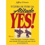 LIVRO DE OURO DA ATITUDE YES! - como encontrar, construir e manter uma atitude YES! para toda uma vida de sucesso