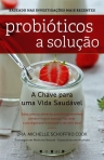 PROBIOTICOS A SOLUCAO - A CHAVE PARA UMA VIDA SAUDAVEL - saiba como os alimentos probioticos permitem prevenir e curar doencas, equilibrar o seu organismo e melhorar o seu bem-estar