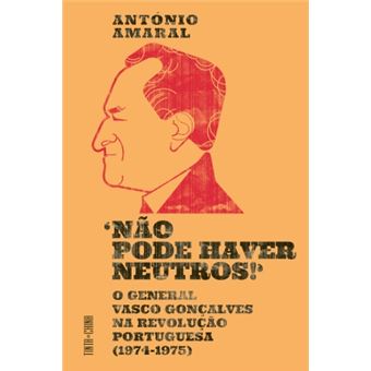 "NÃO PODE HAVER NEUTROS" - o general Vasco Gonçalves na revolução portuguesa (1974-1975)