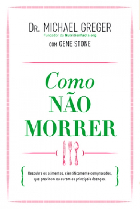 COMO NAO MORRER - DESCUBRA OS ALIMENTOS CIENTIFICAMENTE COMPROVADOS, QUE PREVINEM OU CURAM AS PRINCIPAIS DOENCAS
