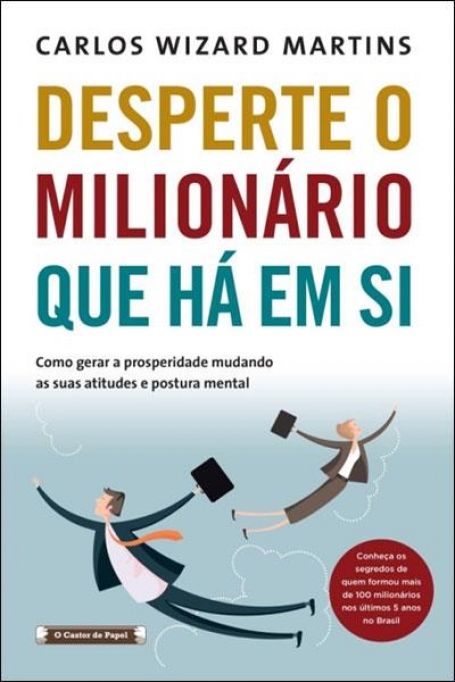 DESPERTE O MILIONARIO QUE HA EM SI - COMO GERAR A PROSPERIDADE MUDANDO AS SUAS ATITUDES E POSTURA MENTAL