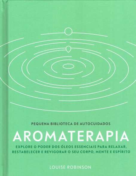 AROMATERAPIA , pequena biblioteca de autocuidados - explore o poder dos oleos essenciais para relaxa, restabelecer e revigorar o seu corpo, mente e espirito