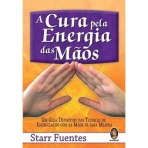 A CURA PELA ENERGIA DAS MAOS - UM GUIA DEFINITIVO DAS TECNICAS DE ENERGIZACAO COM AS MAOS DE UMA MESTRA