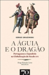 A AGUIA E O DRAGAO - PORTUGUESES E ESPANHOIS NA GLOBALIZACAO DO SECULO XVI